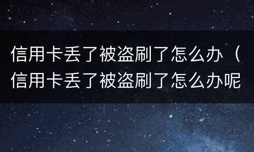 信用卡丢了被盗刷了怎么办（信用卡丢了被盗刷了怎么办呢）
