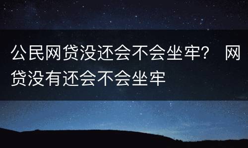 公民网贷没还会不会坐牢？ 网贷没有还会不会坐牢