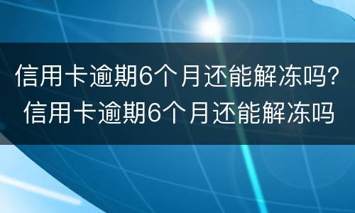 信用卡逾期6个月还能解冻吗？ 信用卡逾期6个月还能解冻吗知乎
