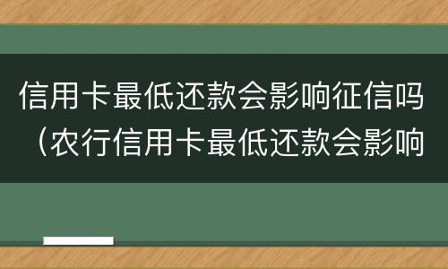信用卡最低还款会影响征信吗（农行信用卡最低还款会影响征信吗）