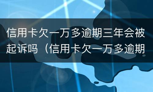 信用卡欠一万多逾期三年会被起诉吗（信用卡欠一万多逾期三年会被起诉吗）