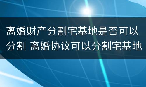 离婚财产分割宅基地是否可以分割 离婚协议可以分割宅基地房吗