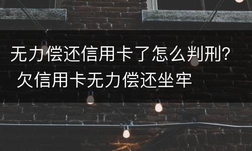 无力偿还信用卡了怎么判刑？ 欠信用卡无力偿还坐牢