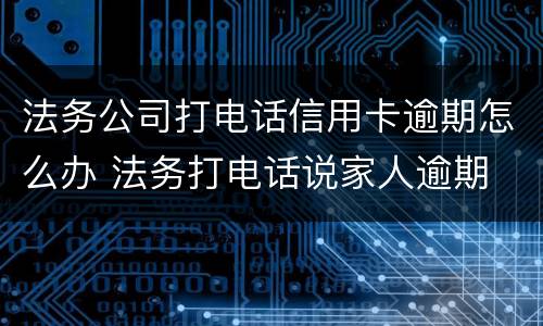 法务公司打电话信用卡逾期怎么办 法务打电话说家人逾期