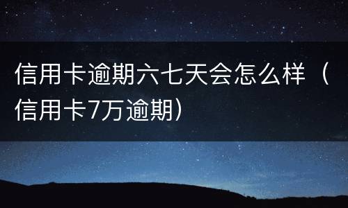 信用卡逾期六七天会怎么样（信用卡7万逾期）