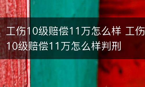 工伤10级赔偿11万怎么样 工伤10级赔偿11万怎么样判刑