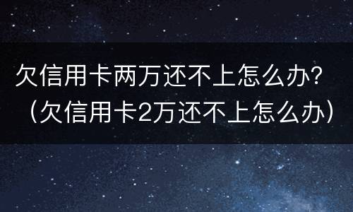 欠信用卡两万还不上怎么办？（欠信用卡2万还不上怎么办）