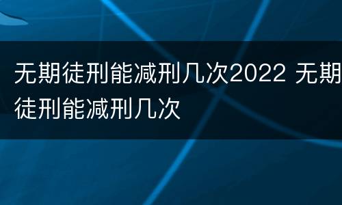 无期徒刑能减刑几次2022 无期徒刑能减刑几次