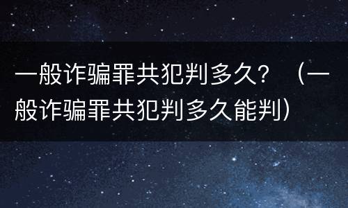 一般诈骗罪共犯判多久？（一般诈骗罪共犯判多久能判）