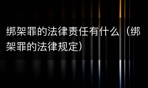 绑架罪的法律责任有什么（绑架罪的法律规定）