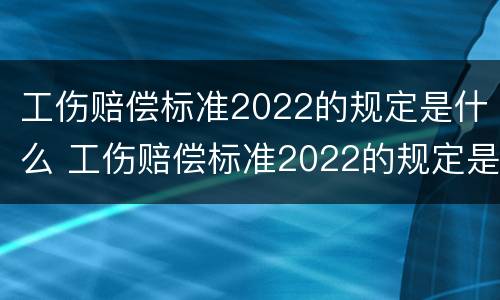 工伤赔偿标准2022的规定是什么 工伤赔偿标准2022的规定是什么意思