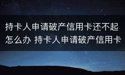 持卡人申请破产信用卡还不起怎么办 持卡人申请破产信用卡还不起怎么办理