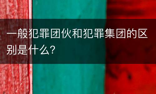 一般犯罪团伙和犯罪集团的区别是什么？