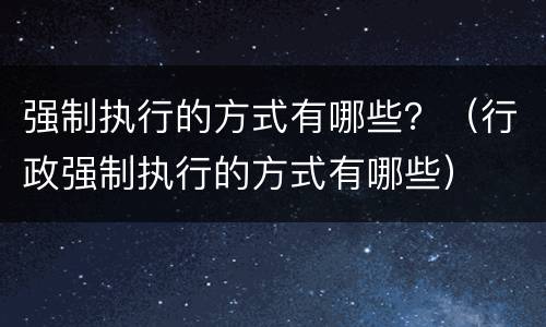 强制执行的方式有哪些？（行政强制执行的方式有哪些）