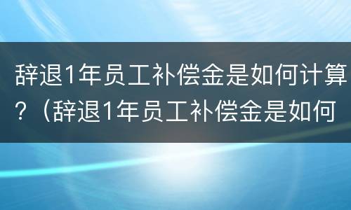辞退1年员工补偿金是如何计算?（辞退1年员工补偿金是如何计算的）