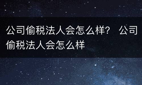 公司偷税法人会怎么样？ 公司偷税法人会怎么样