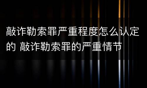 敲诈勒索罪严重程度怎么认定的 敲诈勒索罪的严重情节