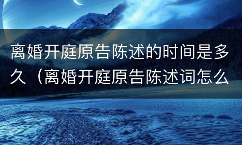 离婚开庭原告陈述的时间是多久（离婚开庭原告陈述词怎么写）