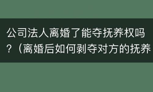 公司法人离婚了能夺抚养权吗?（离婚后如何剥夺对方的抚养权）