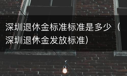 深圳退休金标准标准是多少（深圳退休金发放标准）