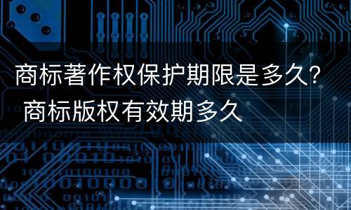 商标著作权保护期限是多久？ 商标版权有效期多久