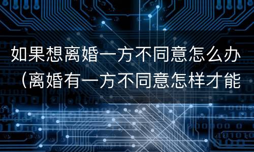 如果想离婚一方不同意怎么办（离婚有一方不同意怎样才能离婚）