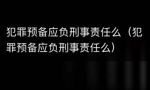 犯罪预备应负刑事责任么（犯罪预备应负刑事责任么）