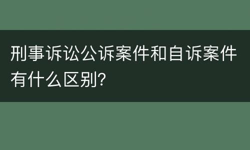 刑事诉讼公诉案件和自诉案件有什么区别？