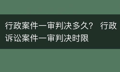 行政案件一审判决多久？ 行政诉讼案件一审判决时限