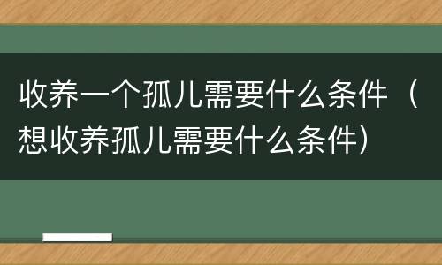 收养一个孤儿需要什么条件（想收养孤儿需要什么条件）