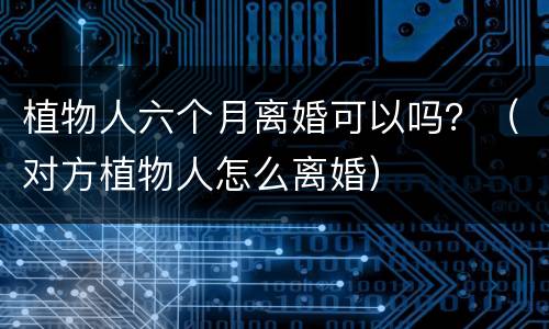 植物人六个月离婚可以吗？（对方植物人怎么离婚）