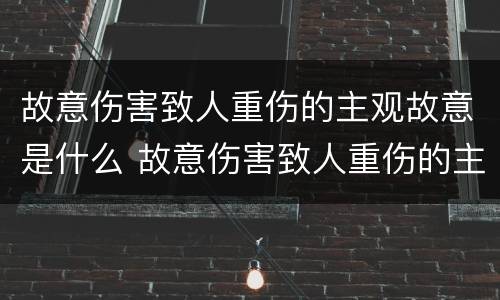 故意伤害致人重伤的主观故意是什么 故意伤害致人重伤的主观故意是什么罪