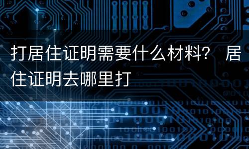 打居住证明需要什么材料？ 居住证明去哪里打