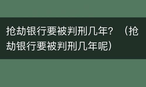抢劫银行要被判刑几年？（抢劫银行要被判刑几年呢）