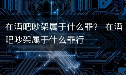 在酒吧吵架属于什么罪？ 在酒吧吵架属于什么罪行