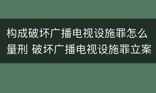 构成破坏广播电视设施罪怎么量刑 破坏广播电视设施罪立案标准