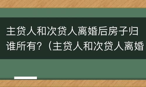 主贷人和次贷人离婚后房子归谁所有?（主贷人和次贷人离婚后买房,算几套）