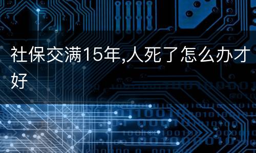社保交满15年,人死了怎么办才好
