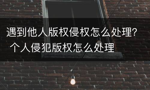 遇到他人版权侵权怎么处理？ 个人侵犯版权怎么处理