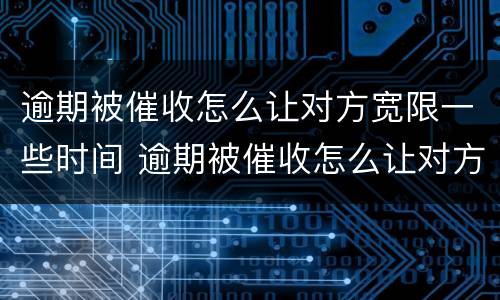逾期被催收怎么让对方宽限一些时间 逾期被催收怎么让对方宽限一些时间呢