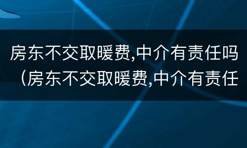 房东不交取暖费,中介有责任吗（房东不交取暖费,中介有责任吗怎么办）