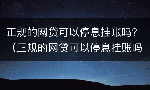 正规的网贷可以停息挂账吗？（正规的网贷可以停息挂账吗知乎）