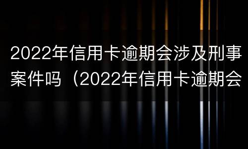 2022年信用卡逾期会涉及刑事案件吗（2022年信用卡逾期会涉及刑事案件吗怎么办）