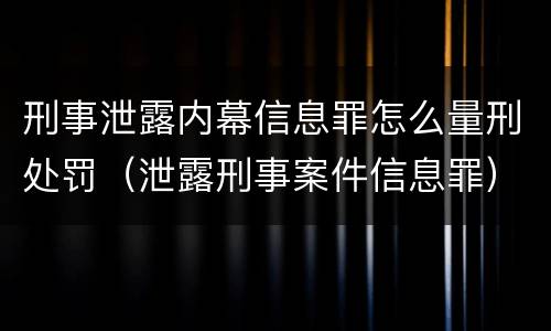 刑事泄露内幕信息罪怎么量刑处罚（泄露刑事案件信息罪）