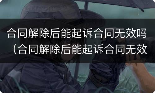合同解除后能起诉合同无效吗（合同解除后能起诉合同无效吗）