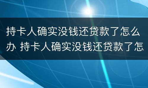 持卡人确实没钱还贷款了怎么办 持卡人确实没钱还贷款了怎么办理