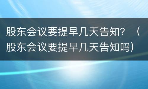股东会议要提早几天告知？（股东会议要提早几天告知吗）