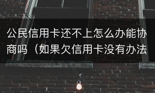 公民信用卡还不上怎么办能协商吗（如果欠信用卡没有办法还协商不了怎么办?）