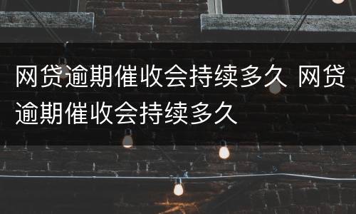 网贷逾期催收会持续多久 网贷逾期催收会持续多久