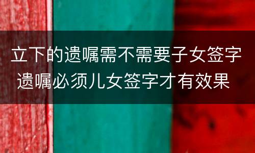 立下的遗嘱需不需要子女签字 遗嘱必须儿女签字才有效果